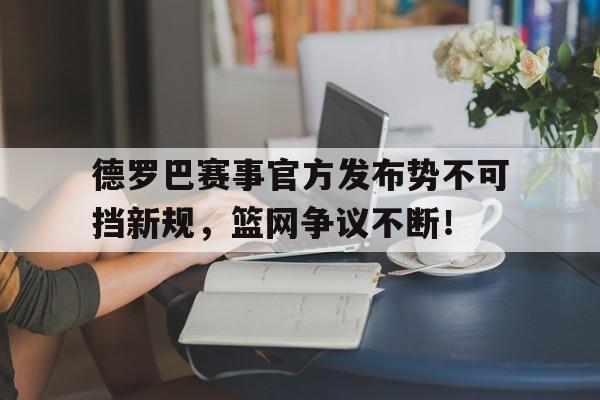 九游会-德罗巴赛事官方发布势不可挡新规,篮网争议不断!的简单介绍